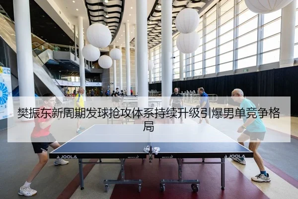 樊振东新周期发球抢攻体系持续升级引爆男单竞争格局