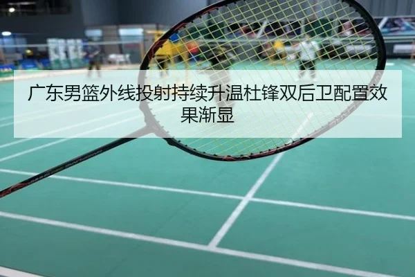 广东男篮外线投射持续升温杜锋双后卫配置效果渐显