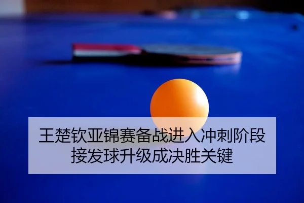 王楚钦亚锦赛备战进入冲刺阶段 接发球升级成决胜关键