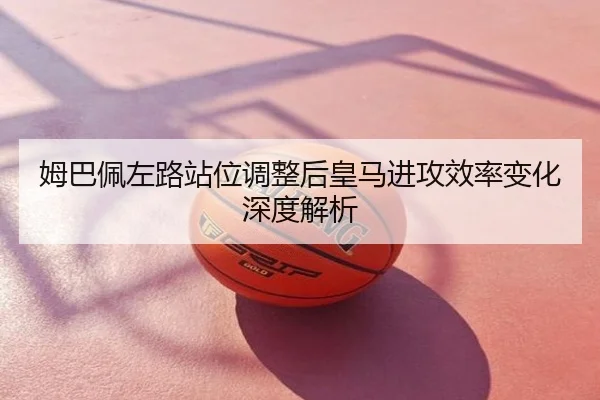 姆巴佩左路站位调整后皇马进攻效率变化深度解析